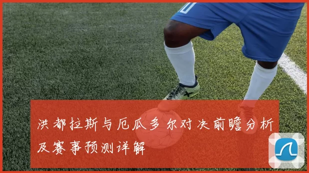 洪都拉斯与厄瓜多尔对决前瞻分析及赛事预测详解