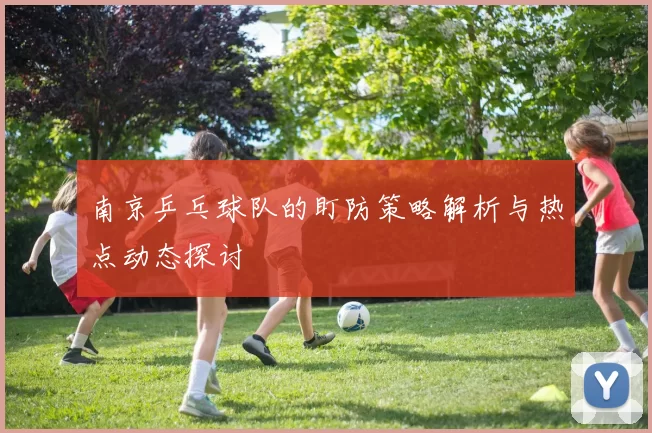 南京乒乓球队的盯防策略解析与热点动态探讨