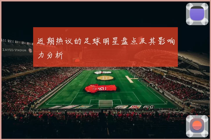 近期热议的足球明星盘点及其影响力分析