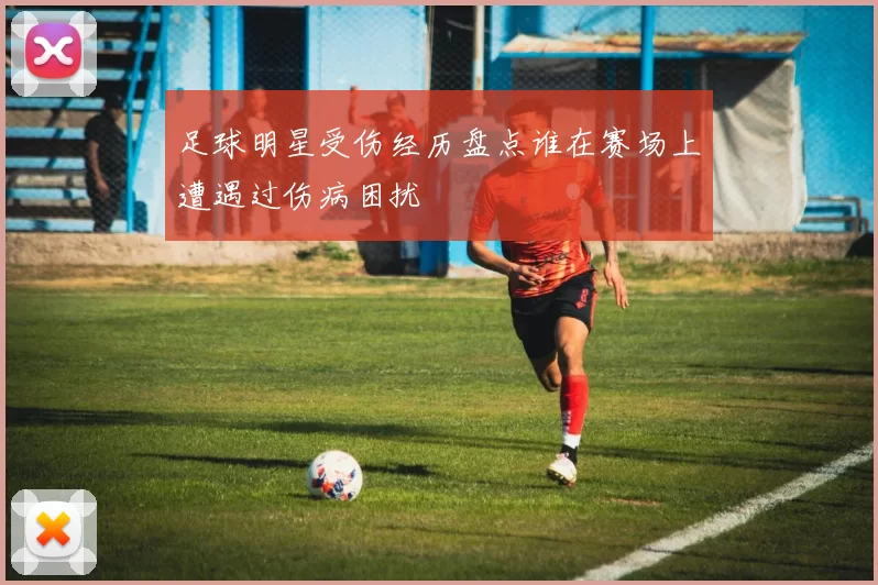足球明星受伤经历盘点谁在赛场上遭遇过伤病困扰