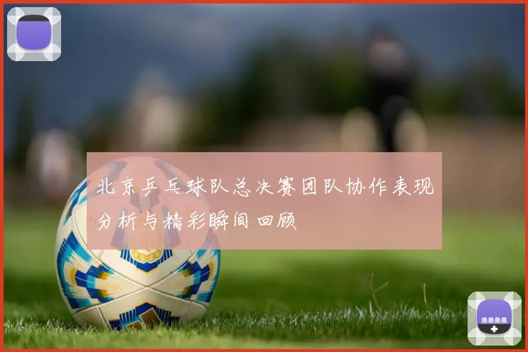 北京乒乓球队总决赛团队协作表现分析与精彩瞬间回顾