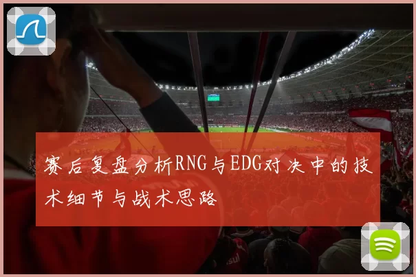 赛后复盘分析RNG与EDG对决中的技术细节与战术思路
