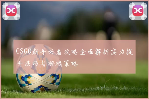 CSGO新手必看攻略全面解析实力提升技巧与游戏策略