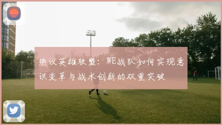 热议英雄联盟：WE战队如何实现意识变革与战术创新的双重突破