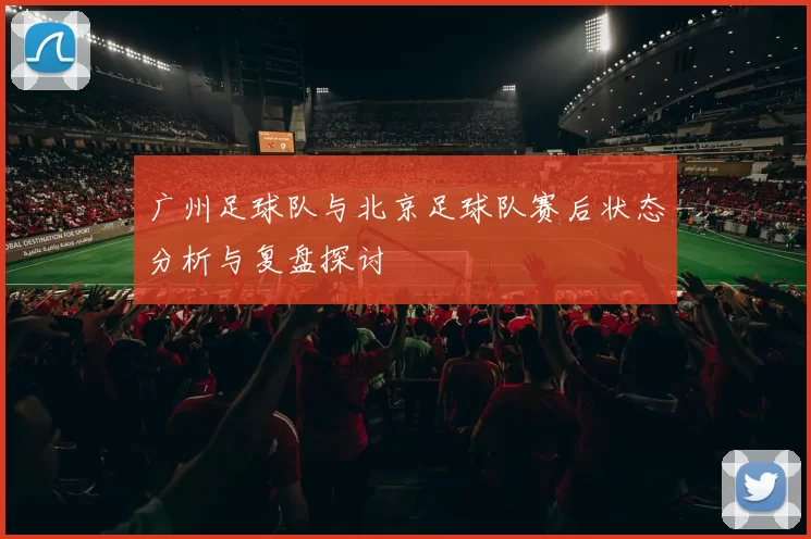 广州足球队与北京足球队赛后状态分析与复盘探讨