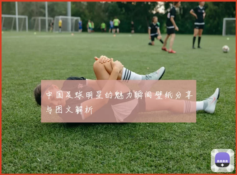 中国足球明星的魅力瞬间壁纸分享与图文解析