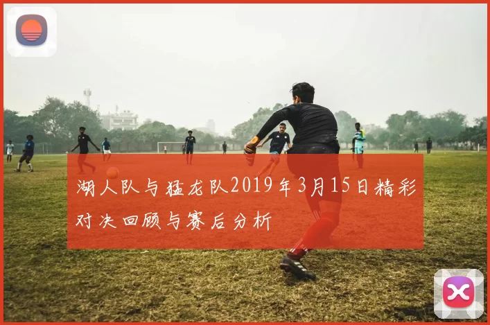 湖人队与猛龙队2019年3月15日精彩对决回顾与赛后分析
