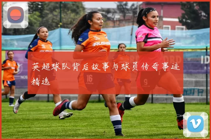 英超球队背后故事与球员传奇事迹精选