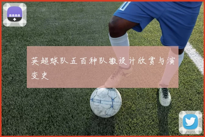 英超球队五百种队徽设计欣赏与演变史