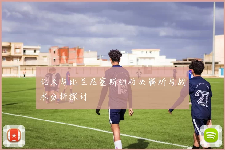 化夫与比兰尼塞斯的对决解析与战术分析探讨