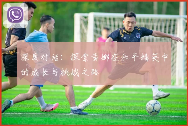 深度对话：探索黄娜在和平精英中的成长与挑战之路