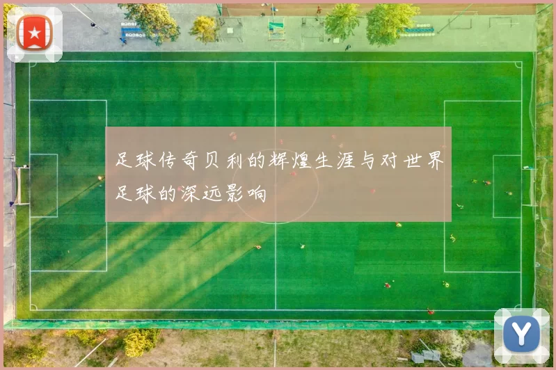 足球传奇贝利的辉煌生涯与对世界足球的深远影响