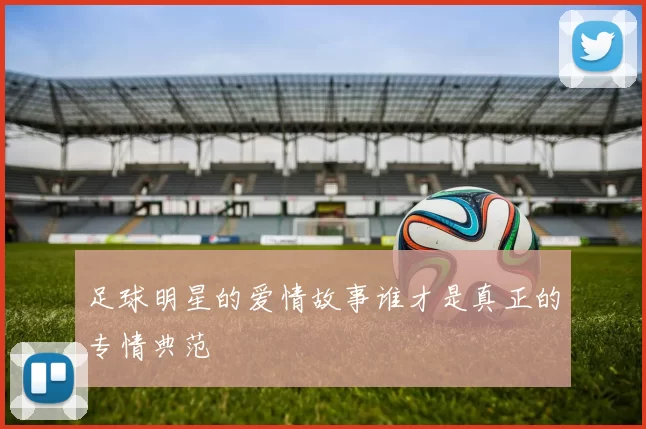 足球明星的爱情故事谁才是真正的专情典范