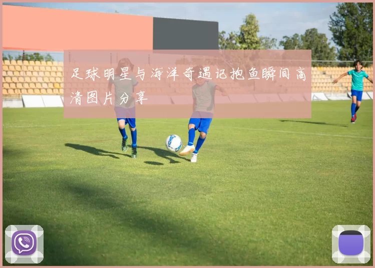 足球明星与海洋奇遇记抱鱼瞬间高清图片分享