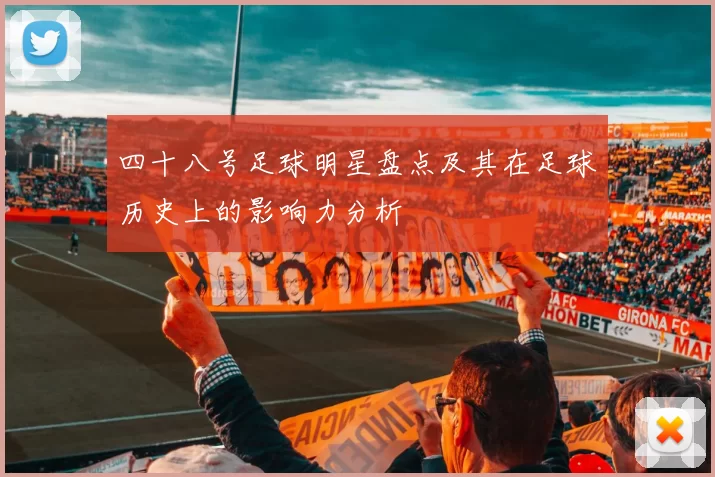 四十八号足球明星盘点及其在足球历史上的影响力分析