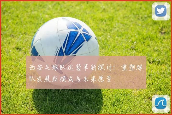 西安足球队运营革新探讨：重塑球队发展新模式与未来愿景