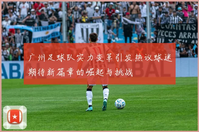 广州足球队实力变革引发热议球迷期待新篇章的崛起与挑战