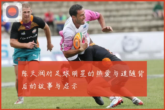 陈天润对足球明星的热爱与追随背后的故事与启示
