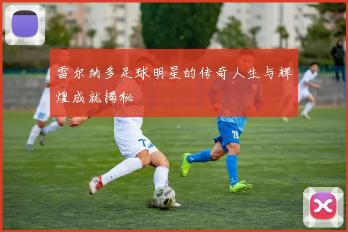 雷尔纳多足球明星的传奇人生与辉煌成就揭秘