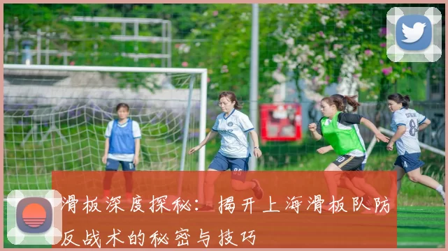 滑板深度探秘：揭开上海滑板队防反战术的秘密与技巧