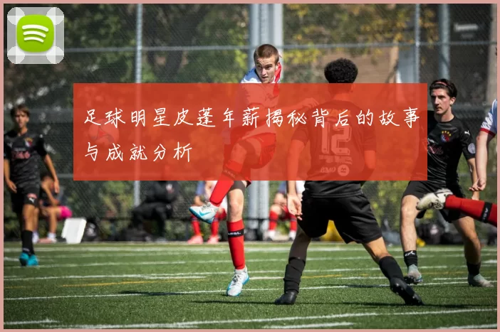 足球明星皮蓬年薪揭秘背后的故事与成就分析