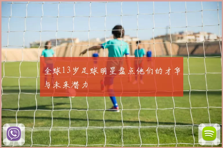 全球13岁足球明星盘点他们的才华与未来潜力