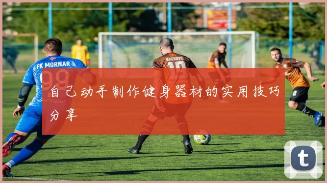 自己动手制作健身器材的实用技巧分享