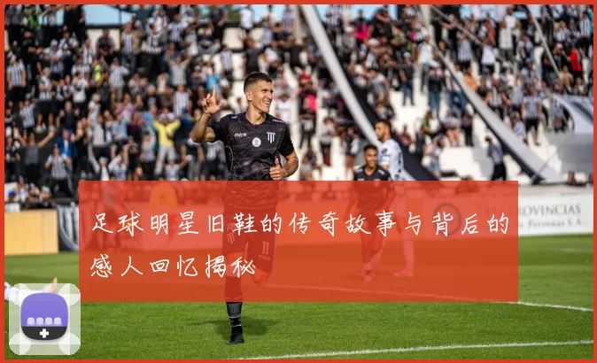 足球明星旧鞋的传奇故事与背后的感人回忆揭秘