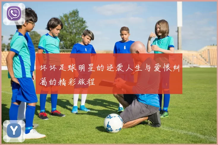 坏坏足球明星的逆袭人生与爱恨纠葛的精彩旅程
