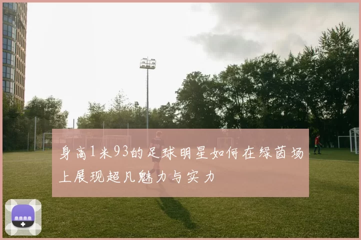 身高1米93的足球明星如何在绿茵场上展现超凡魅力与实力