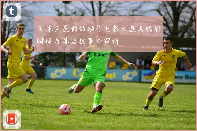 足球巨星们的动作电影大盘点精彩瞬间与幕后故事全解析