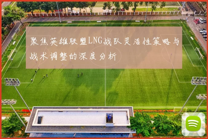聚焦英雄联盟LNG战队灵活性策略与战术调整的深度分析