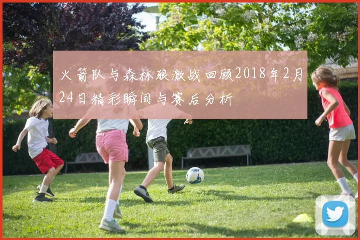 火箭队与森林狼激战回顾2018年2月24日精彩瞬间与赛后分析