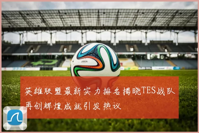 英雄联盟最新实力排名揭晓TES战队再创辉煌成就引发热议