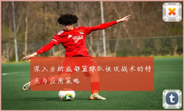 深入分析成都篮球队快攻战术的特点与应用策略