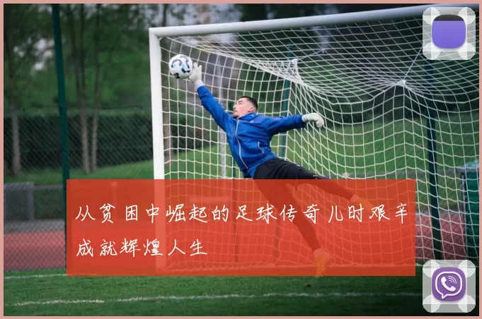 从贫困中崛起的足球传奇儿时艰辛成就辉煌人生