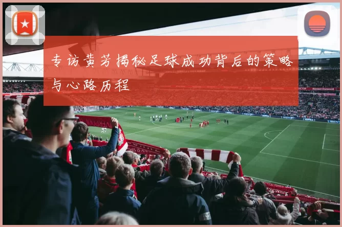 专访黄芳揭秘足球成功背后的策略与心路历程