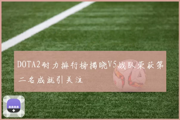 DOTA2耐力排行榜揭晓V5战队荣获第二名成就引关注