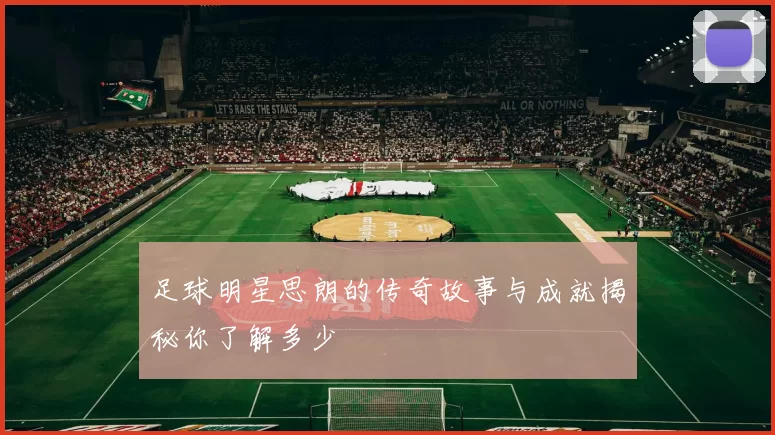 足球明星思朗的传奇故事与成就揭秘你了解多少