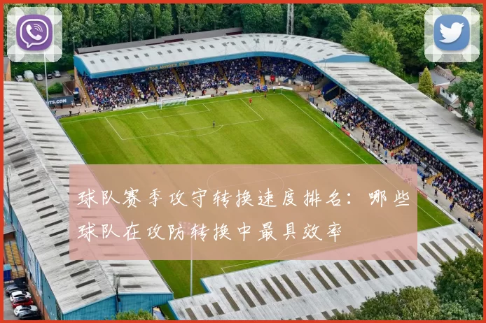 球队赛季攻守转换速度排名：哪些球队在攻防转换中最具效率