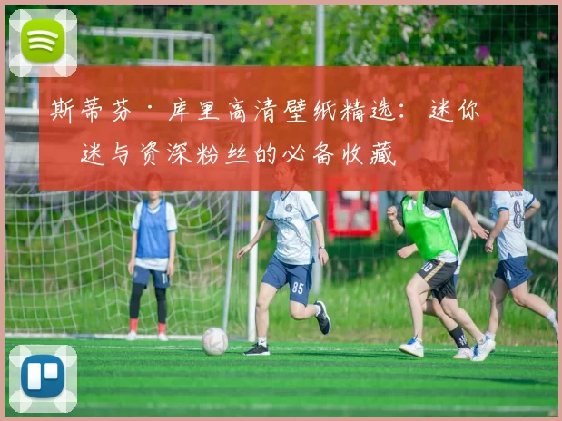 斯蒂芬·库里高清壁纸精选：迷你球迷与资深粉丝的必备收藏