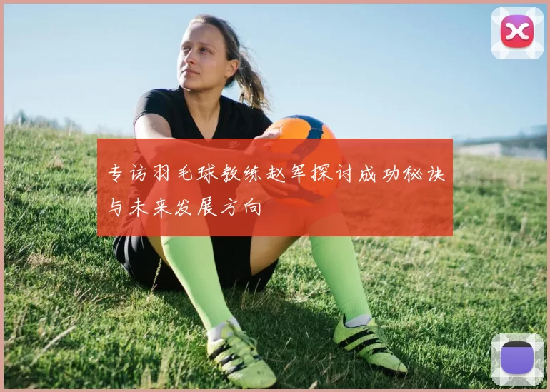 专访羽毛球教练赵军探讨成功秘诀与未来发展方向
