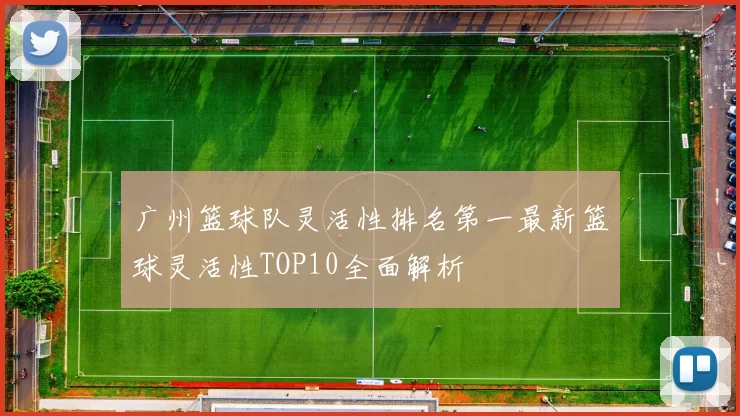 广州篮球队灵活性排名第一最新篮球灵活性TOP10全面解析