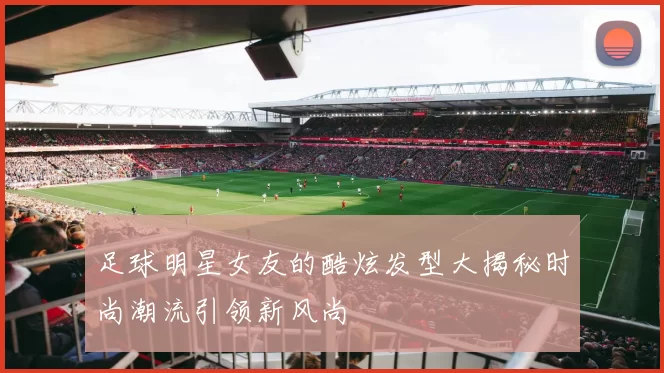 足球明星女友的酷炫发型大揭秘时尚潮流引领新风尚
