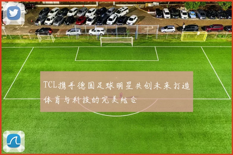 TCL携手德国足球明星共创未来打造体育与科技的完美结合