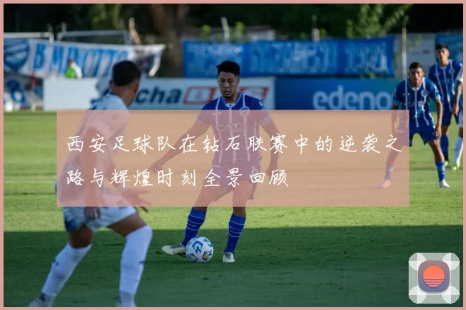 西安足球队在钻石联赛中的逆袭之路与辉煌时刻全景回顾