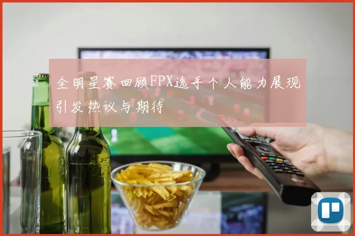 全明星赛回顾FPX选手个人能力展现引发热议与期待