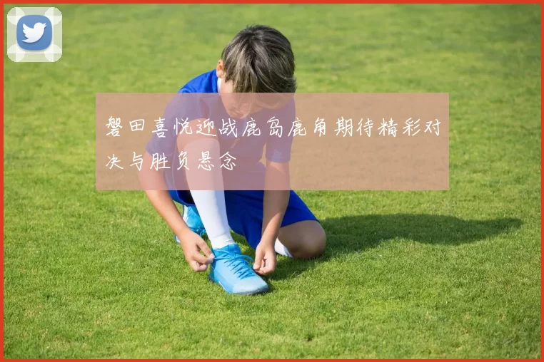 磐田喜悦迎战鹿岛鹿角期待精彩对决与胜负悬念