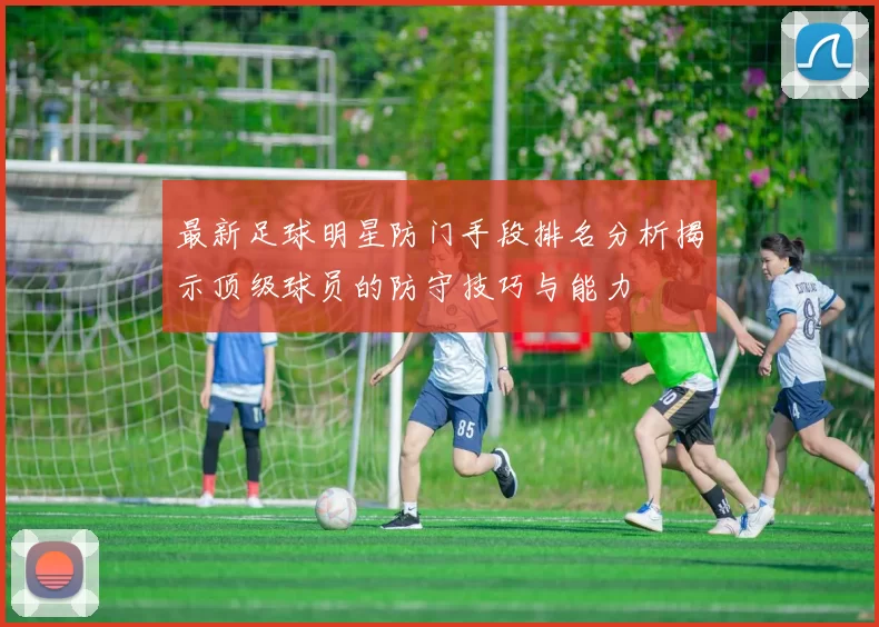 最新足球明星防门手段排名分析揭示顶级球员的防守技巧与能力