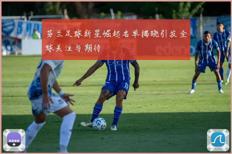 芬兰足球新星崛起名单揭晓引发全球关注与期待